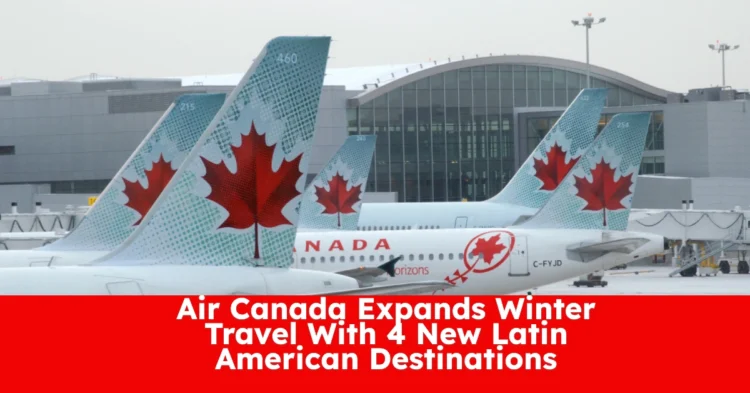 Air Canada Expands Winter Travel With 4 New Latin American Destinations Amid Cutbacks to U.S. Flights