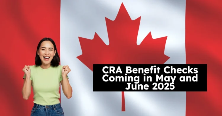 CRA Benefit Checks Coming in May and June 2025