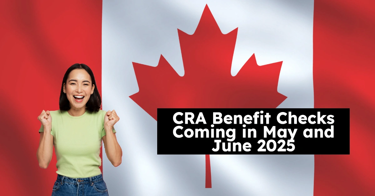 CRA Benefit Checks Coming in May and June 2025