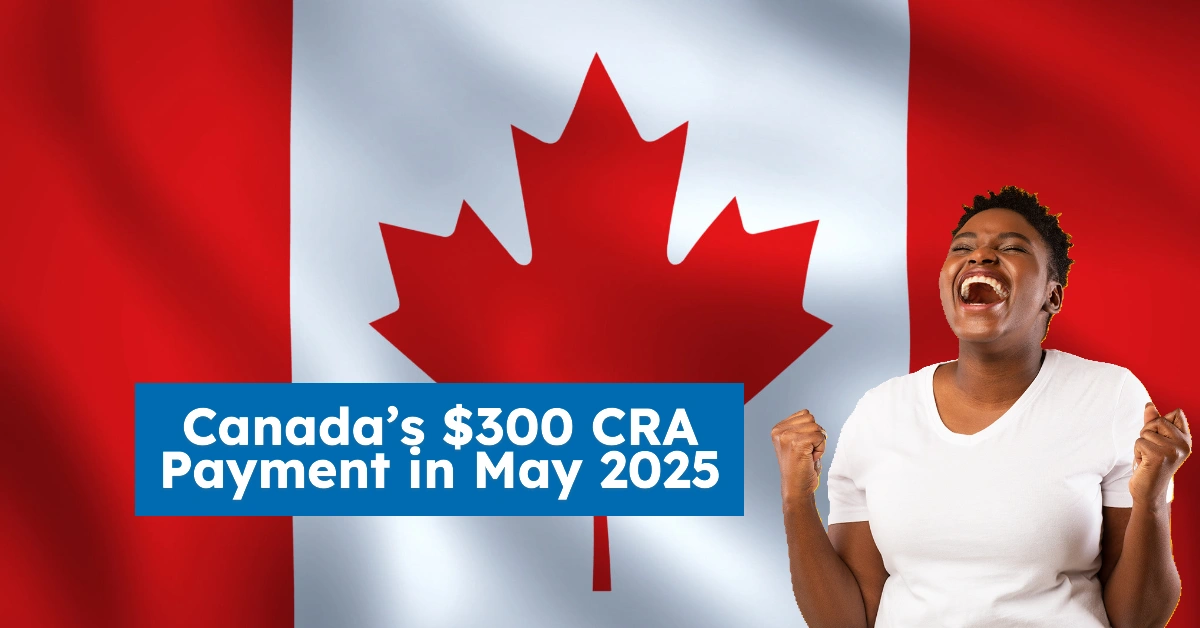 Canada’s $300 CRA Payment in May 2025