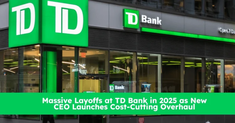 TD Bank Layoffs 2025: Thousands of Jobs Cut as Part of Major Restructuring Plan in Canada and U.S.