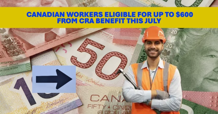 Canadian Workers Eligible for Up to $600 from CRA Benefit This July